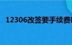 12306改签要手续费吗（改签要手续费吗）