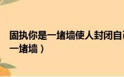 固执你是一堵墙使人封闭自己看不清外面的世界（固执你是一堵墙）