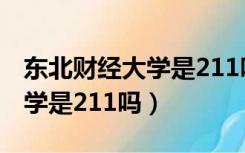 东北财经大学是211吗还是985（东北财经大学是211吗）