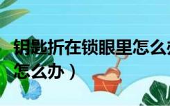 钥匙折在锁眼里怎么办视频（钥匙折在锁眼里怎么办）