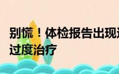 别慌！体检报告出现这几种“病”，其实不宜过度治疗