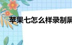 苹果七怎么样录制屏幕（苹果七怎么样）