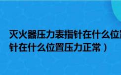 灭火器压力表指针在什么位置压力为正常（灭火器压力表指针在什么位置压力正常）