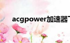 acgpower加速器下载（acg power）