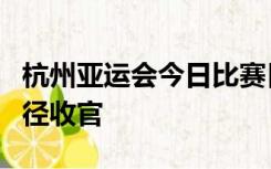 杭州亚运会今日比赛日历：中日女篮争冠，田径收官