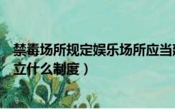 禁毒场所规定娱乐场所应当建立什么制度（娱乐场所应当建立什么制度）