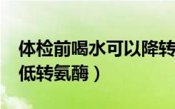 体检前喝水可以降转氨酶吗?（体检前喝水降低转氨酶）