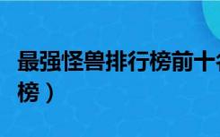 最强怪兽排行榜前十名奥特曼（最强怪兽排行榜）