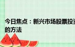 今日焦点：新兴市场股票投资是机会还是陷阱 避开潜在风险的方法