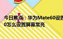 今日焦点：华为Mate60设置屏幕常亮方法介绍_华为Mate60怎么设置屏幕常亮