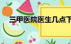 三甲医院医生几点下班（医生几点下班）