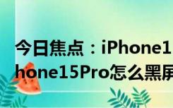 今日焦点：iPhone15Pro锁屏黑屏的方法_iPhone15Pro怎么黑屏