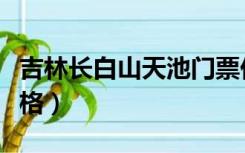 吉林长白山天池门票价格（长白山天池门票价格）