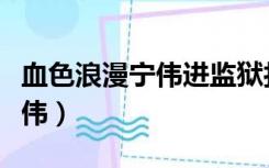 血色浪漫宁伟进监狱打狱霸视频（血色浪漫宁伟）