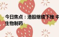 今日焦点：港股继续下挫 中国恒大不行 哪些公司回购 中国生物制药