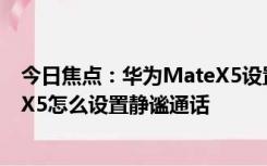 今日焦点：华为MateX5设置静谧通话教程介绍_华为MateX5怎么设置静谧通话