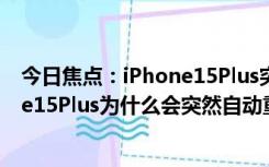 今日焦点：iPhone15Plus突然自动重启是怎么回事_iPhone15Plus为什么会突然自动重启