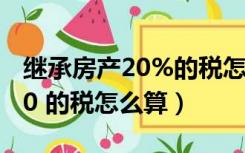 继承房产20%的税怎么合理避税（继承房产20 的税怎么算）