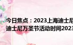 今日焦点：2023上海迪士尼万圣节活动是几号到几号?上海迪士尼万圣节活动时间2023