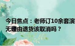 今日焦点：老师订10余套演出服用完立马退货 被吐槽：7天无理由退货该取消吗？