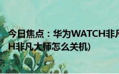 今日焦点：华为WATCH非凡大师关机教程介绍(华为WATCH非凡大师怎么关机)