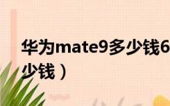 华为mate9多少钱6+128g（华为mate9多少钱）