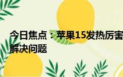 今日焦点：苹果15发热厉害怎么办?苹果15发烫很严重怎么解决问题