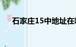 石家庄15中地址在哪里（石家庄15中）