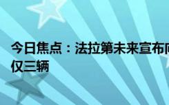 今日焦点：法拉第未来宣布向贾跃亭交付车辆 此前总交付量仅三辆