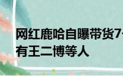 网红鹿哈自曝带货7个月挣3500万，团队还有王二博等人