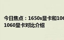 今日焦点：1650s显卡和1060显卡有什么区别 1650s显卡和1060显卡对比介绍