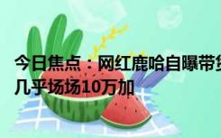 今日焦点：网红鹿哈自曝带货7个月挣3500万 直播人气峰值几乎场场10万加