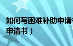 如何写困难补助申请书格式（如何写困难补助申请书）