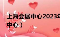 上海会展中心2023年展会排期表（上海会展中心）