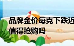 品牌金价每克下跌近30元，金价高位回落还值得抢购吗