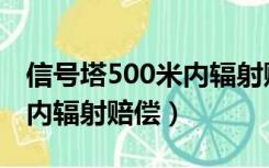 信号塔500米内辐射赔偿标准（信号塔500米内辐射赔偿）