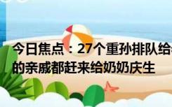 今日焦点：27个重孙排队给老人磕头拜寿，孙女：家里所有的亲戚都赶来给奶奶庆生