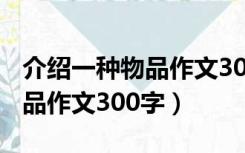 介绍一种物品作文300字三年级（介绍一种物品作文300字）