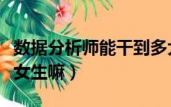 数据分析师能干到多大岁数（数据分析师适合女生嘛）