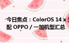 今日焦点：ColorOS 14 x 安卓 14 升级公测计划公布，适配 OPPO / 一加机型汇总