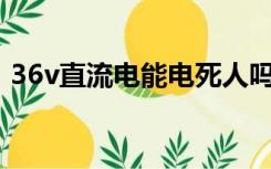 36v直流电能电死人吗（直流电能电死人吗）