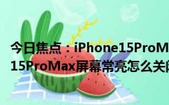 今日焦点：iPhone15ProMax屏幕常亮的关闭方法_iPhone15ProMax屏幕常亮怎么关闭