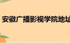 安徽广播影视学院地址（安徽广播影视学院）