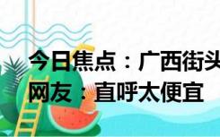 今日焦点：广西街头10元能买70个火龙果，网友：直呼太便宜