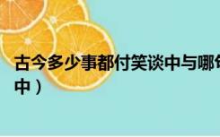 古今多少事都付笑谈中与哪句相呼应（古今多少事 都付笑谈中）