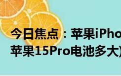 今日焦点：苹果iPhone15Pro电池容量介绍(苹果15Pro电池多大)