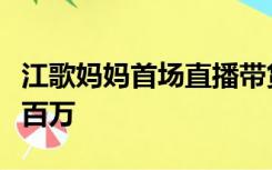 江歌妈妈首场直播带货千万人观看，销售额超百万