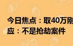 今日焦点：取40万刚出银行就被抢劫?警方回应：不是抢劫案件