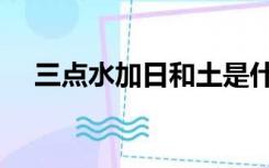 三点水加日和土是什么字（三点水加日）