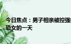 今日焦点：男子相亲被控强奸服刑3年后改无罪 网友：又是恐女的一天